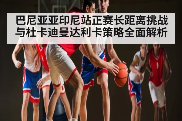 巴尼亚亚印尼站正赛长距离挑战与杜卡迪曼达利卡策略全面解析