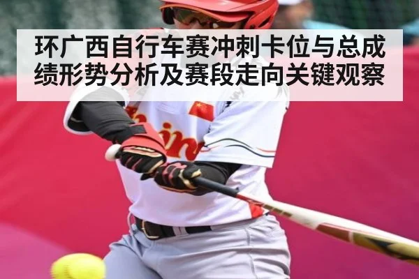 环广西自行车赛冲刺卡位与总成绩形势分析及赛段走向关键观察
